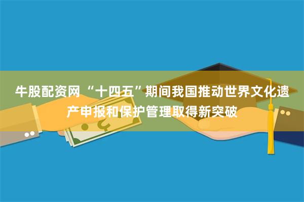 牛股配资网 “十四五”期间我国推动世界文化遗产申报和保护管理取得新突破