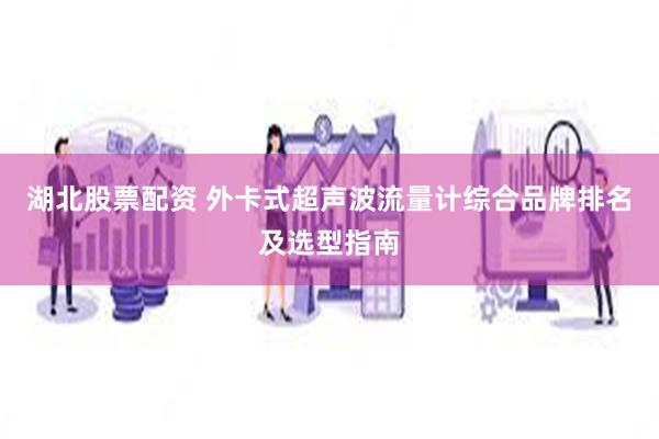 湖北股票配资 外卡式超声波流量计综合品牌排名及选型指南