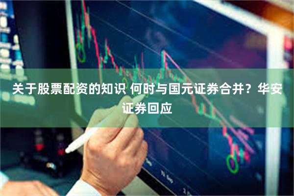 关于股票配资的知识 何时与国元证券合并？华安证券回应