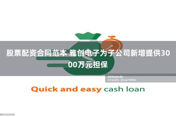 股票配资合同范本 雅创电子为子公司新增提供3000万元担保
