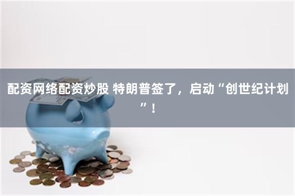 配资网络配资炒股 特朗普签了,启动“创世纪计划”!