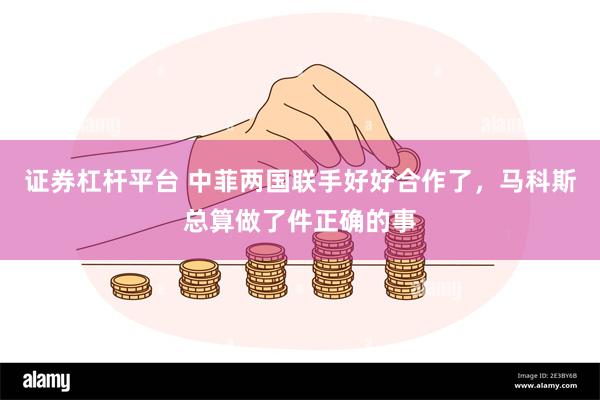 证券杠杆平台 中菲两国联手好好合作了，马科斯总算做了件正确的事